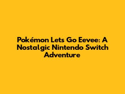 Pokémon Let's Go Eevee: A Nostalgic Nintendo Switch Adventure
