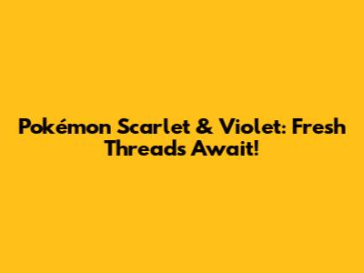 Pokémon Scarlet & Violet: Fresh Threads Await!