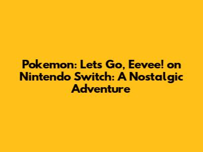 Pokemon: Let's Go, Eevee! on Nintendo Switch: A Nostalgic Adventure