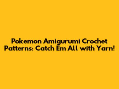 Pokemon Amigurumi Crochet Patterns: Catch 'Em All with Yarn!