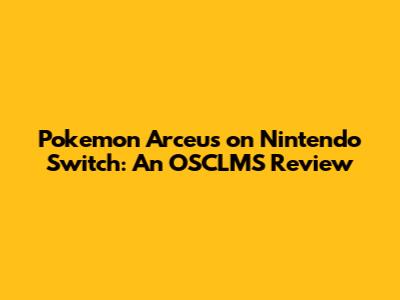 Pokemon Arceus on Nintendo Switch: An OSCLMS Review