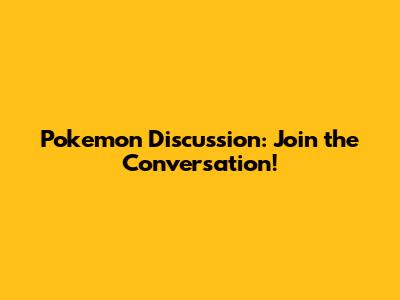 Pokemon Discussion: Join the Conversation!