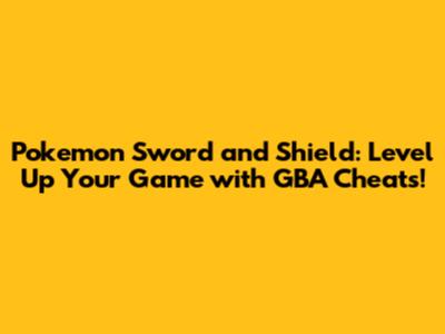 Pokemon Sword and Shield: Level Up Your Game with GBA Cheats!