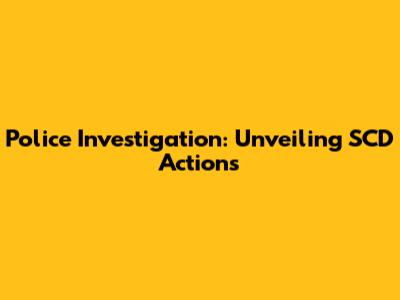 Police Investigation: Unveiling SCD Actions