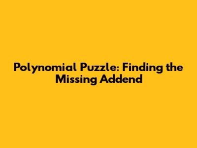 Polynomial Puzzle: Finding the Missing Addend