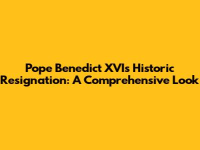 Pope Benedict XVI's Historic Resignation: A Comprehensive Look