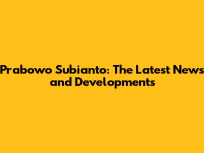 Prabowo Subianto: The Latest News and Developments