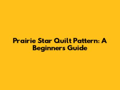 Prairie Star Quilt Pattern: A Beginner's Guide