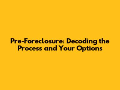 Pre-Foreclosure: Decoding the Process and Your Options