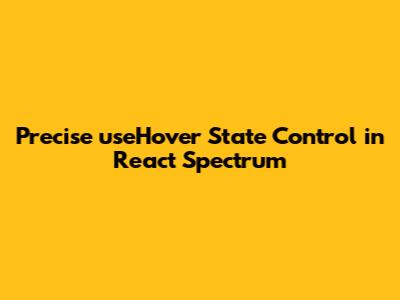 Precise useHover State Control in React Spectrum