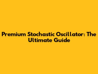 Premium Stochastic Oscillator: The Ultimate Guide
