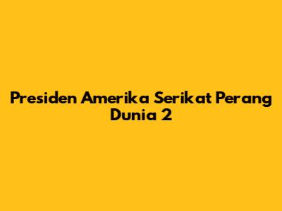 Presiden Amerika Serikat Perang Dunia 2