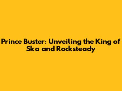 Prince Buster: Unveiling the King of Ska and Rocksteady