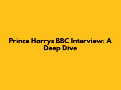 Prince Harry's BBC Interview: A Deep Dive