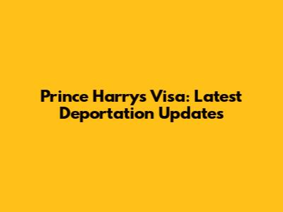 Prince Harry's Visa: Latest Deportation Updates