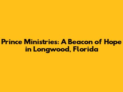 Prince Ministries: A Beacon of Hope in Longwood, Florida