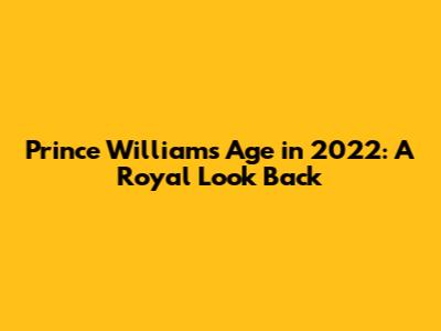 Prince William's Age in 2022: A Royal Look Back