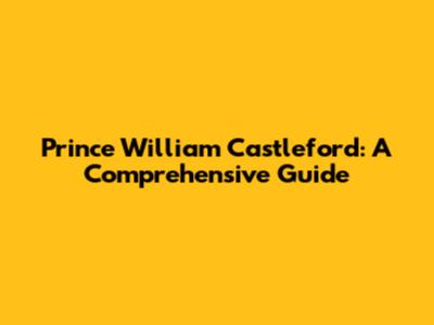 Prince William Castleford: A Comprehensive Guide