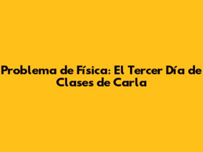 Problema de Física: El Tercer Día de Clases de Carla