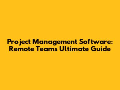 Project Management Software: Remote Teams' Ultimate Guide
