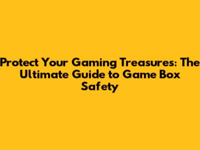Protect Your Gaming Treasures: The Ultimate Guide to Game Box Safety
