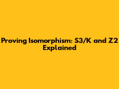 Proving Isomorphism: S3/K and Z2 Explained