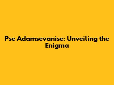 Pse Adamsevanise: Unveiling the Enigma