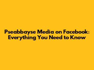 Pseabbayse Media on Facebook: Everything You Need to Know
