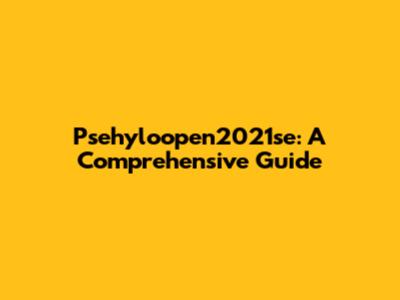 Psehyloopen2021se: A Comprehensive Guide