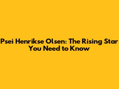 Psei Henrikse Olsen: The Rising Star You Need to Know