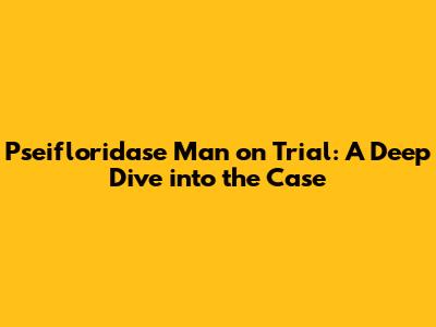 Pseifloridase Man on Trial: A Deep Dive into the Case