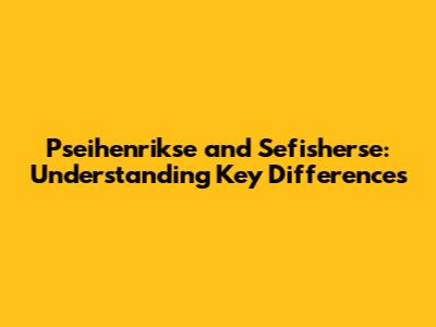 Pseihenrikse and Sefisherse: Understanding Key Differences