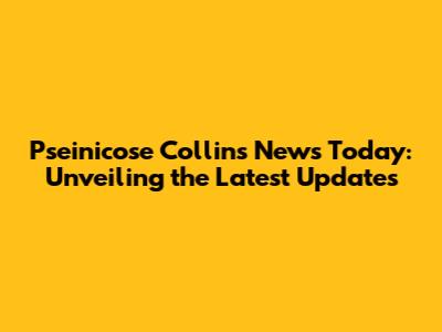 Pseinicose Collins News Today: Unveiling the Latest Updates