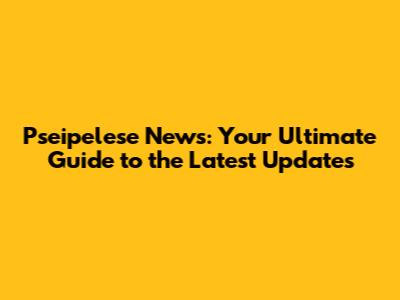 Pseipelese News: Your Ultimate Guide to the Latest Updates