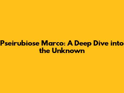 Pseirubiose Marco: A Deep Dive into the Unknown