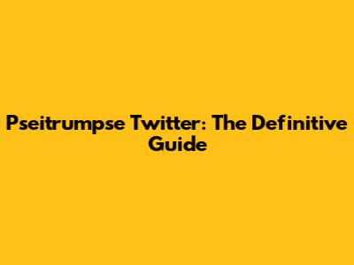 Pseitrumpse Twitter: The Definitive Guide