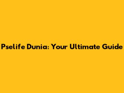 Pselife Dunia: Your Ultimate Guide
