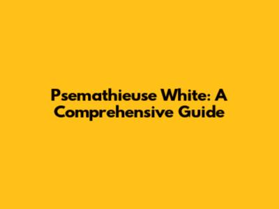 Psemathieuse White: A Comprehensive Guide