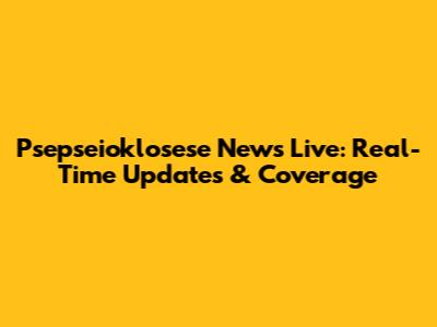Psepseioklosese News Live: Real-Time Updates & Coverage