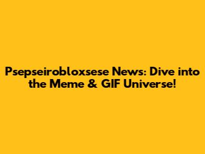 Psepseirobloxsese News: Dive into the Meme & GIF Universe!
