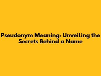 Pseudonym Meaning: Unveiling the Secrets Behind a Name