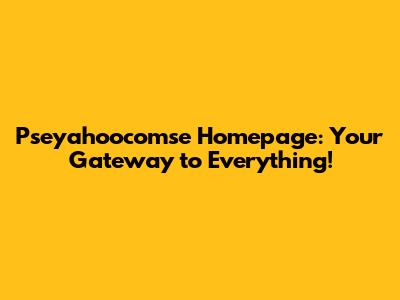 Pseyahoocomse Homepage: Your Gateway to Everything!