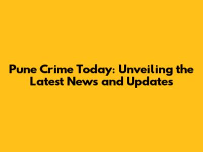 Pune Crime Today: Unveiling the Latest News and Updates