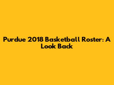 Purdue 2018 Basketball Roster: A Look Back