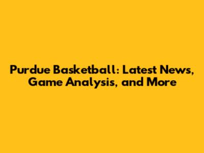 Purdue Basketball: Latest News, Game Analysis, and More