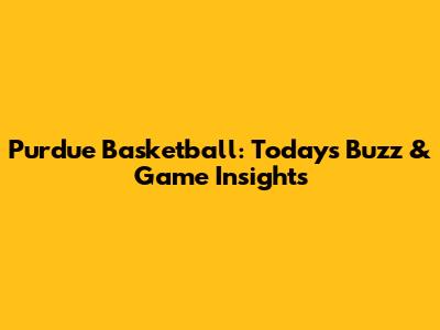 Purdue Basketball: Today's Buzz & Game Insights