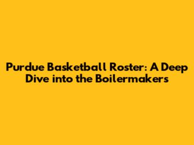 Purdue Basketball Roster: A Deep Dive into the Boilermakers