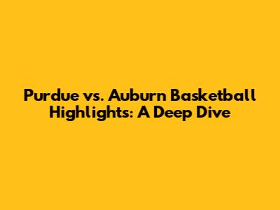 Purdue vs. Auburn Basketball Highlights: A Deep Dive