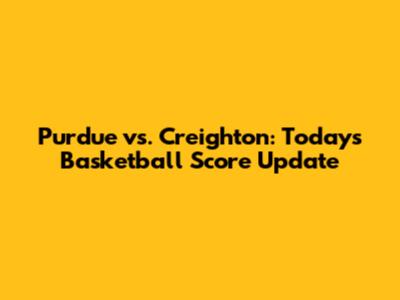 Purdue vs. Creighton: Today's Basketball Score Update