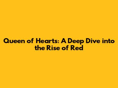 Queen of Hearts: A Deep Dive into the Rise of Red